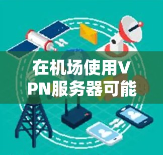 在机场使用VPN服务器可能需要遵守当地的法律法规和安全政策。以下是建议
