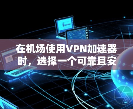 在机场使用VPN加速器时，选择一个可靠且安全的VPN服务非常重要。以下是一些推荐的机场VPN加速器，供您参考