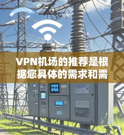 VPN机场的推荐是根据您具体的需求和需求来推荐的。由于VPN服务的政策和法规，建议您尽量选择正规的VPN服务，以确保安全性。另外，VPN机场的推荐也取决于您所在地区的VPN服务情况