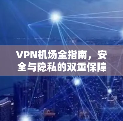 VPN机场全指南，安全与隐私的双重保障