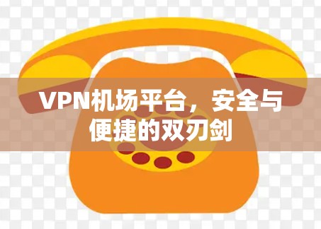 VPN机场平台，安全与便捷的双刃剑