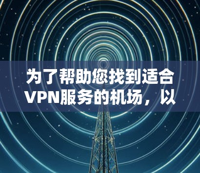为了帮助您找到适合VPN服务的机场，以下是一些主要的VPN机场及其推荐的服务类型，供您参考