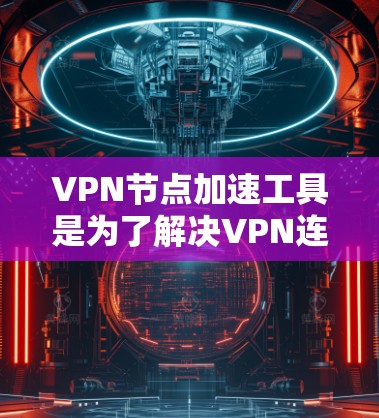 VPN节点加速工具是为了解决VPN连接速度慢、稳定性差等问题而设计的工具。以下是对这些工具的详细分析