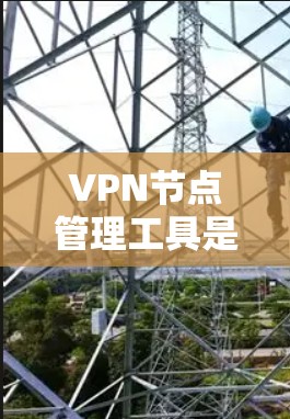 VPN节点管理工具是用于管理多个VPN服务器和设备的工具，旨在维护安全环境，防止攻击和数据泄露。以下是详细的步骤