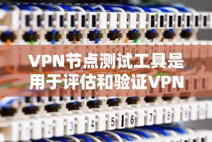 VPN节点测试工具是用于评估和验证VPN网络性能、安全性和稳定性的重要工具。以下是关于VPN节点测试工具的详细介绍