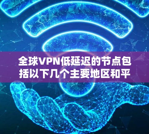 全球VPN低延迟的节点包括以下几个主要地区和平台