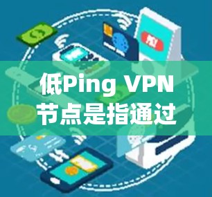 低Ping VPN节点是指通过低延迟的网络连接来连接外部服务器，以减少延迟和资源占用。以下是关于其详细介绍