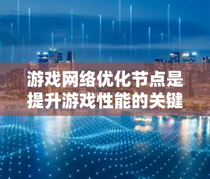 游戏网络优化节点是提升游戏性能的关键工具，涉及硬件和软件两个方面。以下是一步步的优化建议