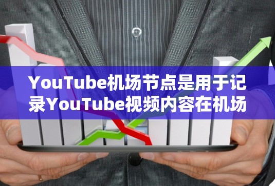 YouTube机场节点是用于记录YouTube视频内容在机场上的详细信息，帮助用户管理、分析和优化视频内容。以下是常见的YouTube机场节点及其功能