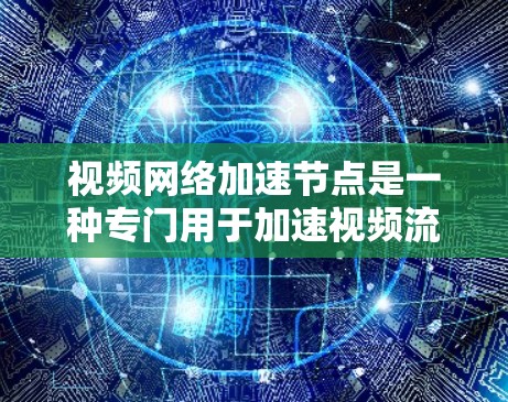 视频网络加速节点是一种专门用于加速视频流的网络设备或服务，广泛应用于视频通话、视频会议、视频直播等多种场景。以下是关于视频网络加速节点的详细说明