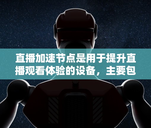 直播加速节点是用于提升直播观看体验的设备，主要包括硬件加速节点、网络加速节点和数据加速节点。以下是详细的解释