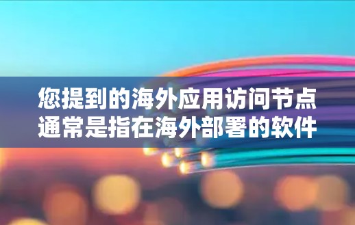 您提到的海外应用访问节点通常是指在海外部署的软件或应用程序（如服务器、数据库等）以及如何访问这些应用的节点。以下是一些可能涉及的方面