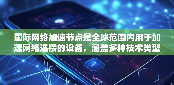 国际网络加速节点是全球范围内用于加速网络连接的设备，涵盖多种技术类型，旨在提升网络性能并支持跨地域的网络连接。以下是对该主题的详细总结