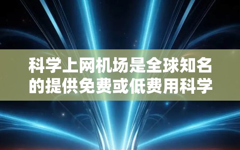 科学上网机场是全球知名的提供免费或低费用科学设施的机场，这些机场通常以其专业的实验室服务和丰富的科学活动吸引了众多科研人员和学生。以下是关于科学上网机场排行的详细分析