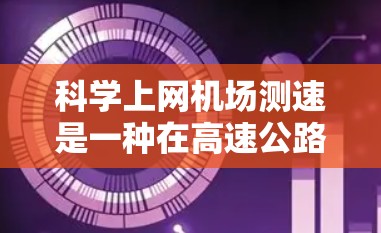 科学上网机场测速是一种在高速公路上使用无线路由器来连接不同速度交通工具（如汽车和骑自行车）以实时监控和测量速度的措施。以下是其详细步骤和考虑因素