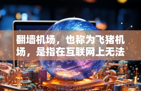 翻墙机场，也称为飞猪机场，是指在互联网上无法访问的人类机场。这类机场通常被设计为提供免费的机场服务，或者用于测试网络安全、加密通信等用途。以下是一些常见的翻墙机场推荐