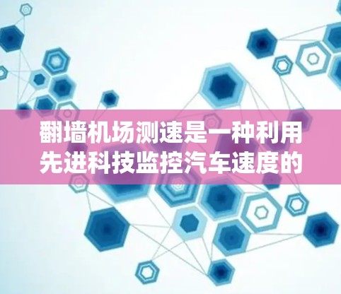翻墙机场测速是一种利用先进科技监控汽车速度的系统，通常在机场或机场附近实施。以下是关于该技术的详细分析