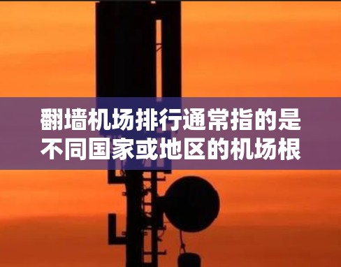 翻墙机场排行通常指的是不同国家或地区的机场根据翻墙管理的速率、影响、乘客体验、警方处理情况等标准进行排名。以下是一些可能的相关数据和排行标准，供参考