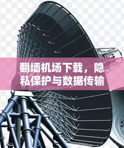 翻墙机场下载，隐私保护与数据传输的双重考验