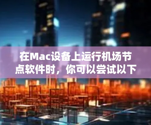 在Mac设备上运行机场节点软件时，你可以尝试以下几种选项，它们大多数是基于Windows的，但有些支持Mac系统。以下是几种适合Mac设备的机场节点软件推荐