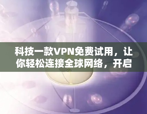 科技一款VPN免费试用，让你轻松连接全球网络，开启新体验！