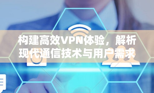 构建高效VPN体验，解析现代通信技术与用户需求的平衡