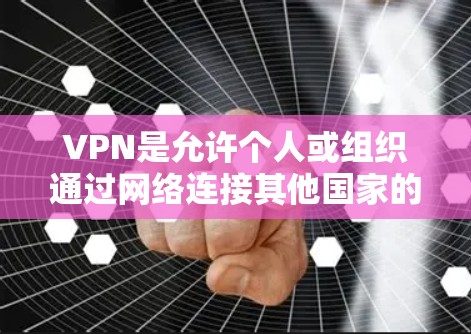 VPN是允许个人或组织通过网络连接其他国家的网络服务的一种方式。下载VPN软件时，通常会提供官方下载渠道，以确保软件的安全性和稳定性