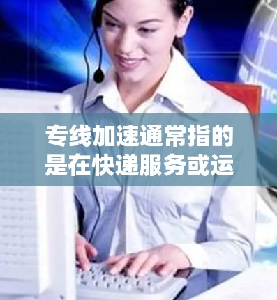 专线加速通常指的是在快递服务或运输过程中，将配送速度加快的技术或服务。以下是一些可能涉及的内容和信息