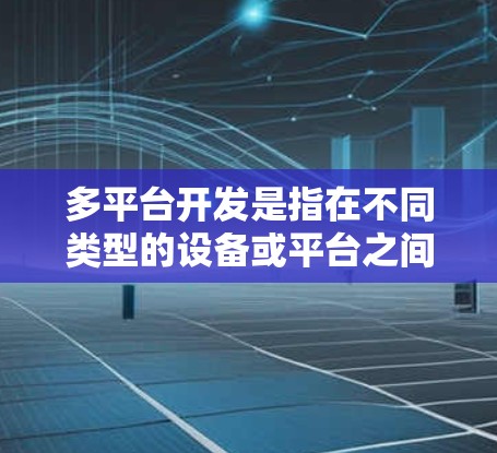 多平台开发是指在不同类型的设备或平台之间运行相同的代码，以获取更好的性能、用户体验或成本效益。多平台支持是现代前端开发的一个重要特点，因为它允许开发者在不同的环境中部署和维护他们的应用