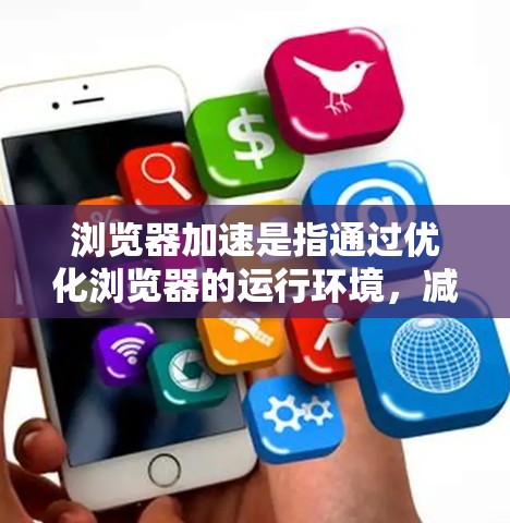 浏览器加速是指通过优化浏览器的运行环境，减少页面加载延迟和资源消耗，从而提高用户体验。以下是关于如何理解和使用浏览器加速的一些关键点