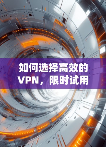 如何选择高效的VPN，限时试用让你的网络体验更高效