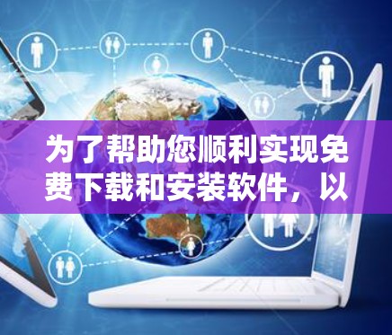 为了帮助您顺利实现免费下载和安装软件，以下是详细的步骤说明