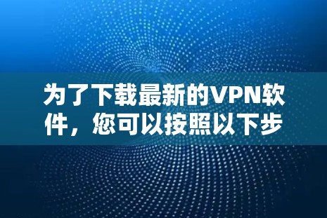 为了下载最新的VPN软件，您可以按照以下步骤进行操作