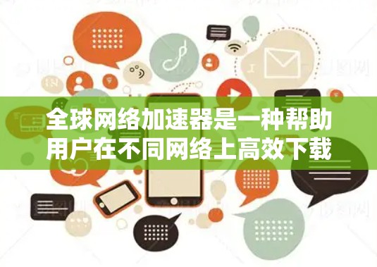 全球网络加速器是一种帮助用户在不同网络上高效下载和传输数据的工具。它们通过多种方式优化网络连接，提升下载速度和用户体验。以下是关于全球网络加速器的详细总结