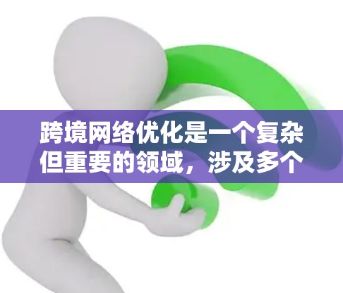 跨境网络优化是一个复杂但重要的领域，涉及多个方面，以下是一个有条理的总结和建议