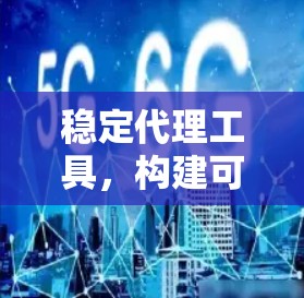 稳定代理工具，构建可靠通信架构的关键
