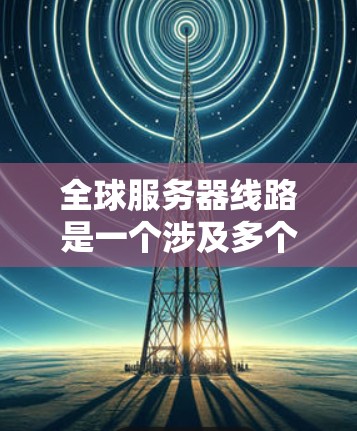 全球服务器线路是一个涉及多个技术层面的问题，涵盖网络架构、路由、防火墙、数据传输、地理位置的影响以及安全性等多方面。以下是对这个问题的分步解答