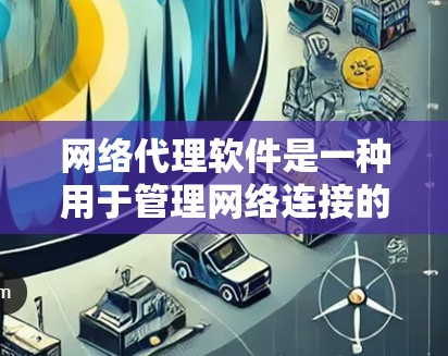 网络代理软件是一种用于管理网络连接的功能性工具，主要功能包括自动管理IP地址、自动登录设备、自动调整IP地址和自动预警网络问题。以下是其详细功能和使用方法的总结