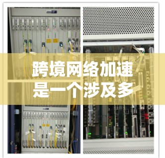 跨境网络加速是一个涉及多个因素的复杂问题，旨在评估不同国家或地区的网络服务水平。以下是对这一概念的详细分析和总结