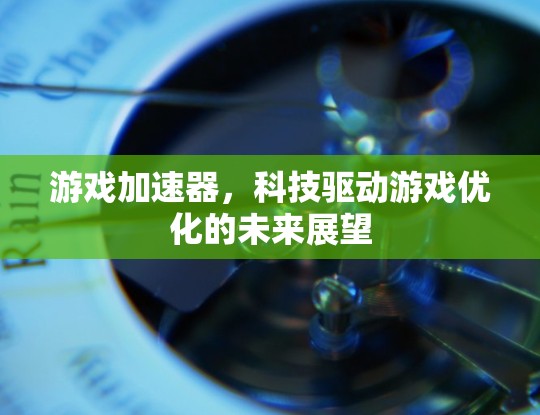 游戏加速器，科技驱动游戏优化的未来展望