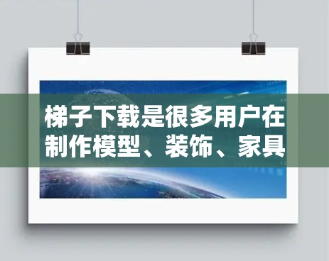 梯子下载是很多用户在制作模型、装饰、家具等项目时会遇到的问题，因为梯子的下载和安装可能需要特定的材料和工具。以下是几种常见的梯子下载情况和解决方法