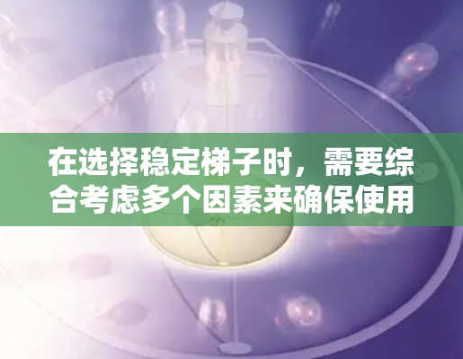 在选择稳定梯子时，需要综合考虑多个因素来确保使用安全和舒适。以下是一个结构化的推荐指南，帮助您找到最适合您的稳定梯子