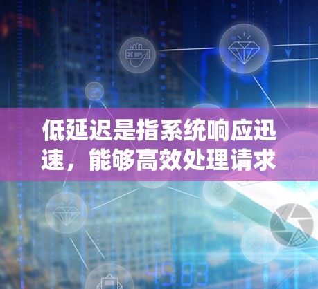 低延迟是指系统响应迅速，能够高效处理请求和任务，从而提供更好的用户体验。以下是对低延迟的详细分析和建议