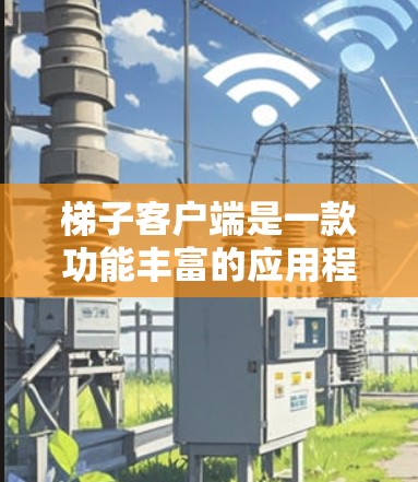 梯子客户端是一款功能丰富的应用程序，旨在管理梯子（楼梯）的配置和操作。以下是其详细介绍