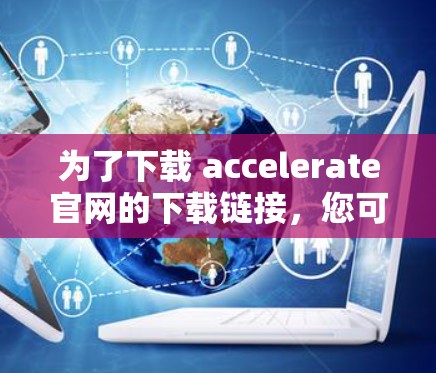 为了下载 accelerate官网的下载链接，您可以按照以下步骤进行操作