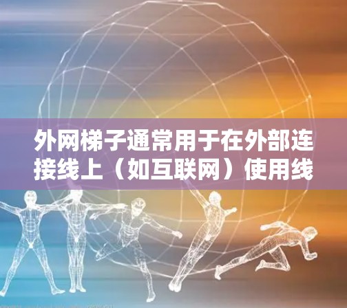 外网梯子通常用于在外部连接线上（如互联网）使用线来连接设备或连接线。如果需要下载外网资源或文件，通常需要确保网络连接正常，然后使用下载工具或在线服务下载。以下是一些可能的步骤或问题解决方法