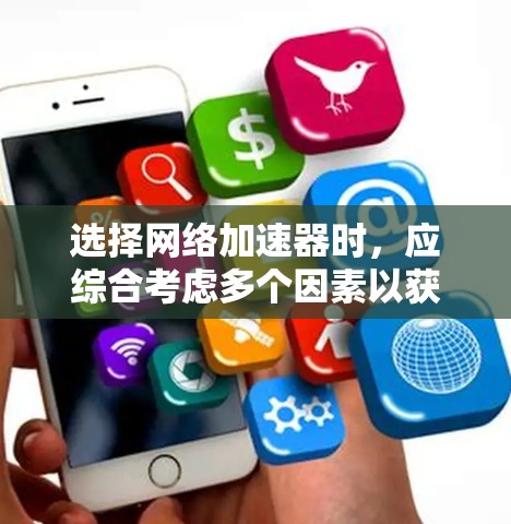 选择网络加速器时，应综合考虑多个因素以获得最佳体验。以下是详细的步骤指南，帮助您做出明智的选择
