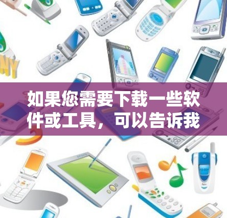 如果您需要下载一些软件或工具，可以告诉我以下内容