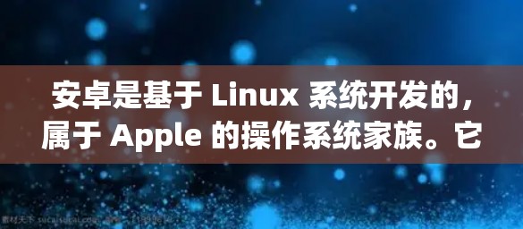 安卓是基于 Linux 系统开发的，属于 Apple 的操作系统家族。它提供了一个支持多平台的开发环境，包括手机、平板电脑和电脑