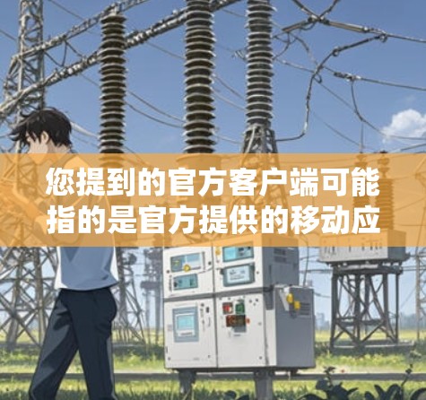 您提到的官方客户端可能指的是官方提供的移动应用或网站的客户端界面和功能。以下是一些可能相关的内容和信息